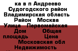 2ка в п.Андреево Судогодского район Владимирская область › Район ­ Москва › Улица ­ Первомайская › Дом ­ 19 › Общая площадь ­ 46 › Цена ­ 700 000 - Московская обл. Недвижимость » Квартиры продажа   . Московская обл.